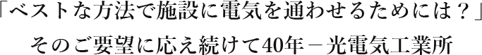 「ベストな方法で施設に電気を通わせるためには？」そのご要望に応えつ続けて40年－光電気工業所