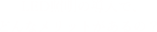 LED照明の導入で、どんなメリットがあるの？